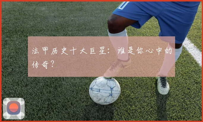 法甲历史十大巨星:谁是你心中的传奇?