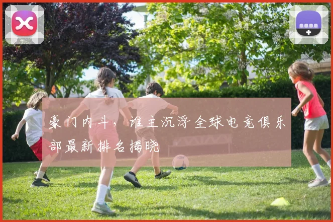 豪门内斗,谁主沉浮全球电竞俱乐部最新排名揭晓