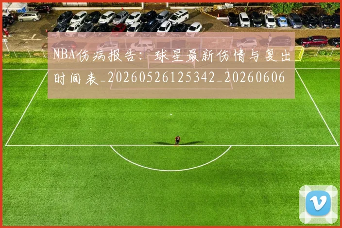 NBA伤病报告:球星最新伤情与复出时间表_20260526125342_20260606165613