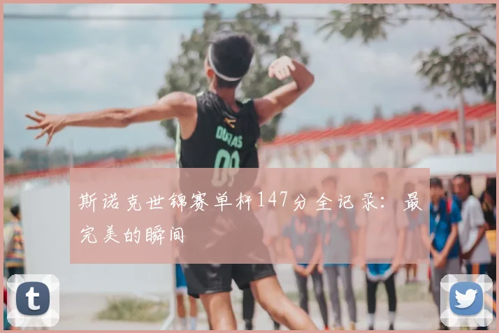 斯诺克世锦赛单杆147分全记录:最完美的瞬间