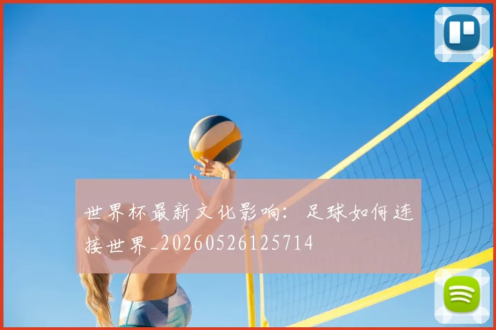 世界杯最新文化影响:足球如何连接世界_20260526125714
