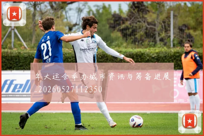 年大运会举办城市资讯与筹备进展_20260527112350