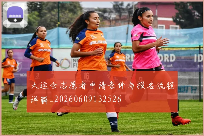 大运会志愿者申请条件与报名流程详解_20260609132526
