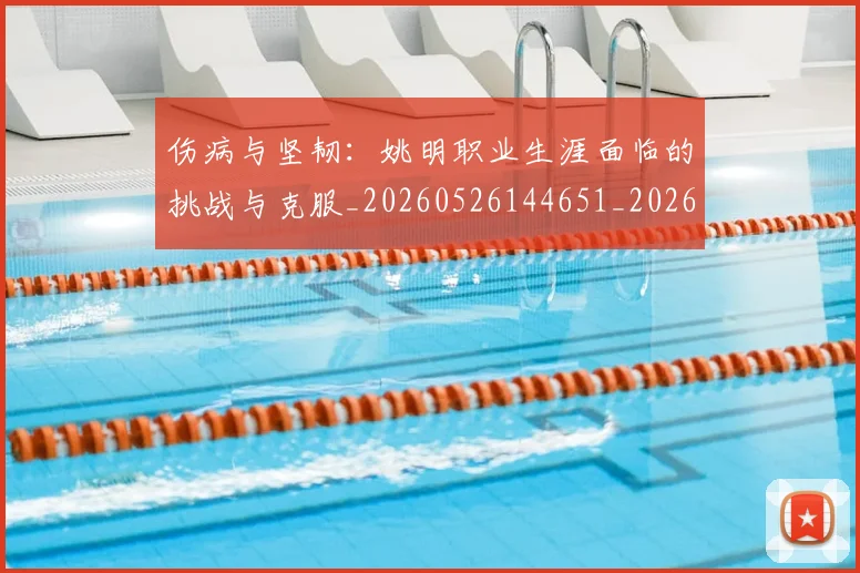 伤病与坚韧：姚明职业生涯面临的挑战与克服_20260526144651_20260608142539