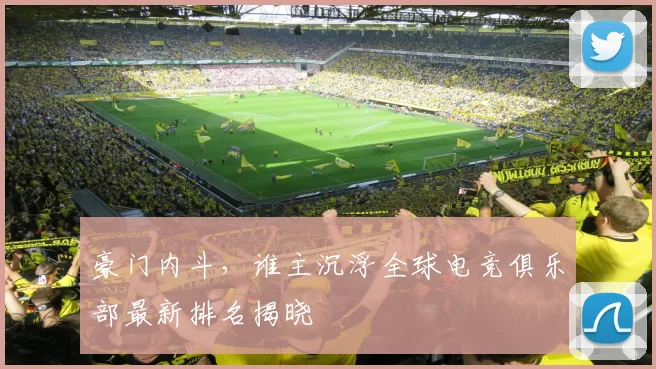 豪门内斗,谁主沉浮全球电竞俱乐部最新排名揭晓