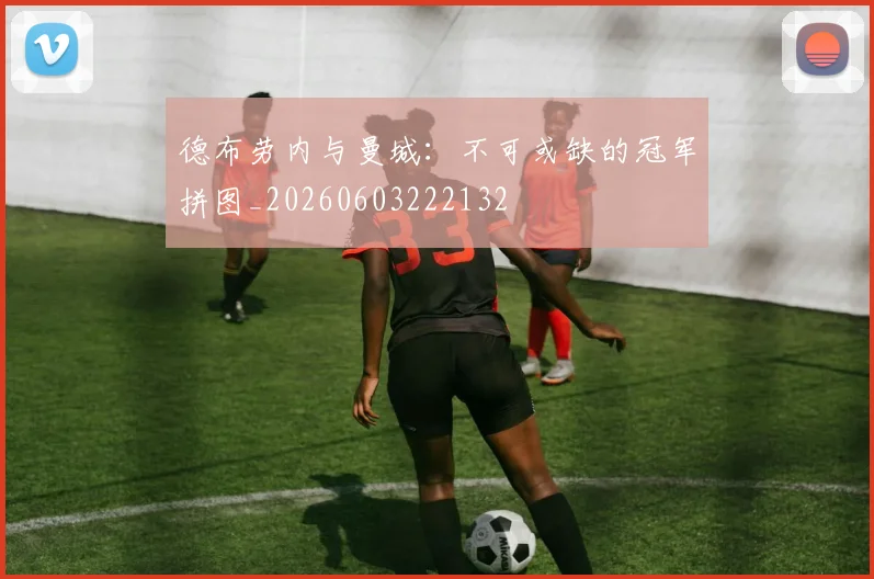 德布劳内与曼城：不可或缺的冠军拼图_20260603222132