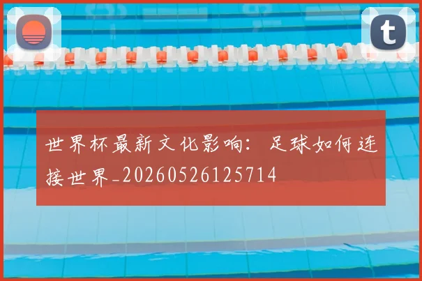 世界杯最新文化影响:足球如何连接世界_20260526125714