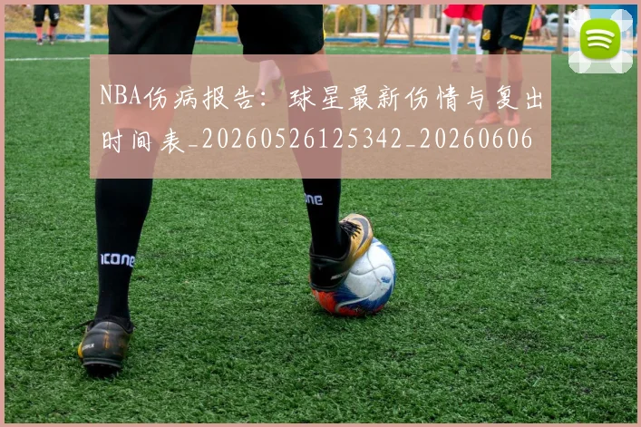 NBA伤病报告:球星最新伤情与复出时间表_20260526125342_20260606165613