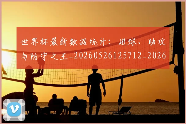 世界杯最新数据统计：进球、助攻与防守之王_20260526125712_20260607160429