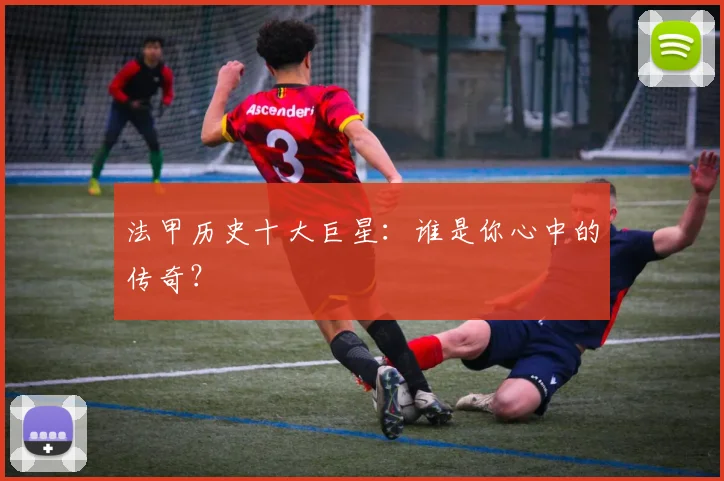 法甲历史十大巨星:谁是你心中的传奇?