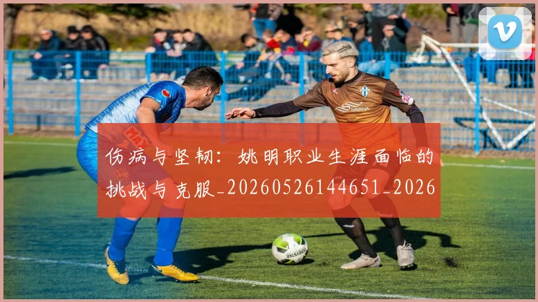 伤病与坚韧:姚明职业生涯面临的挑战与克服_20260526144651_20260608142539