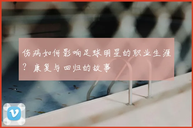 伤病如何影响足球明星的职业生涯？康复与回归的故事